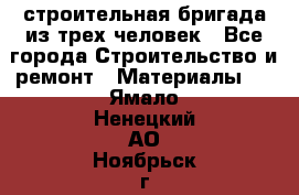 строительная бригада из трех человек - Все города Строительство и ремонт » Материалы   . Ямало-Ненецкий АО,Ноябрьск г.